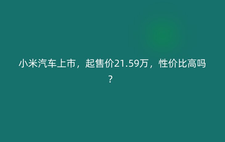 小米汽车上市,起售价21.59万,性价比高吗?