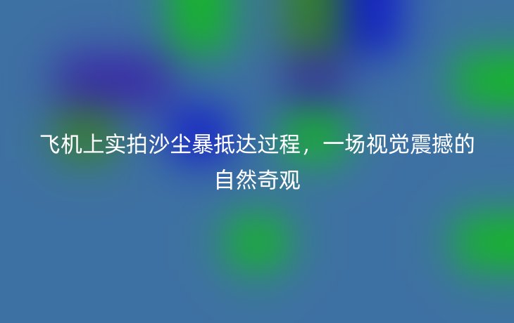 飞机上实拍沙尘暴抵达过程,一场视觉震撼的自然奇观