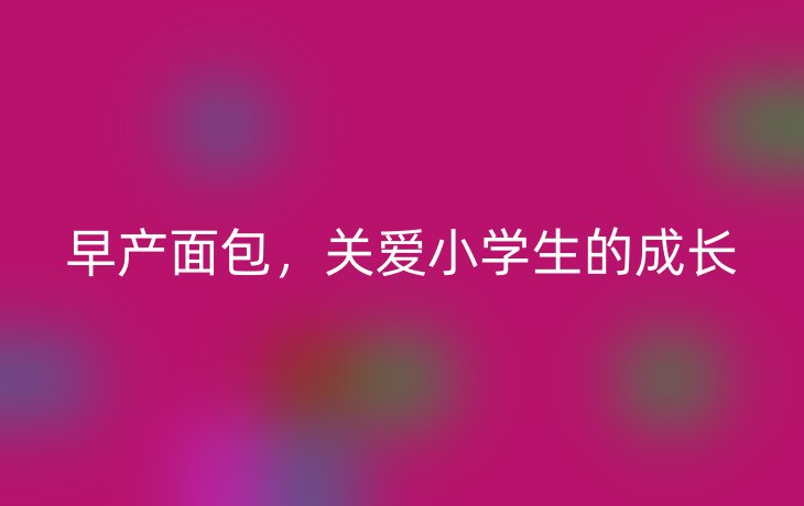 早产面包,关爱小学生的成长