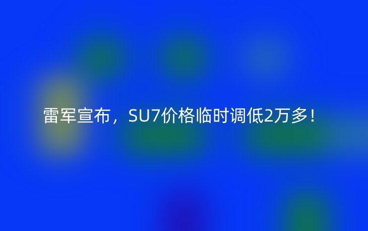 雷军宣布,SU7价格临时调低2万多!