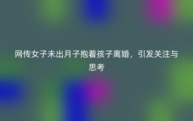 网传女子未出月子抱着孩子离婚,引发关注与思考