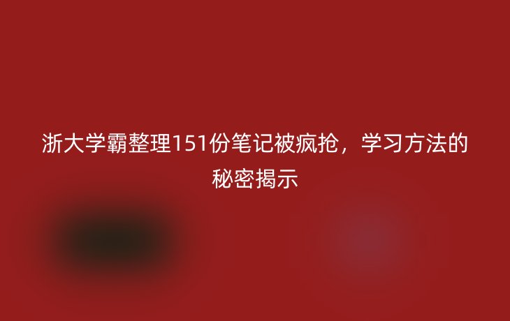 浙大学霸整理151份笔记被疯抢,学习方法的秘密揭示