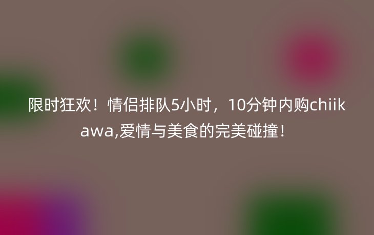 限时狂欢!情侣排队5小时,10分钟内购chiikawa,爱情与美食的完美碰撞!