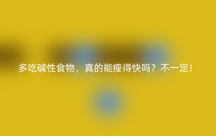 多吃碱性食物,真的能瘦得快吗?不一定!