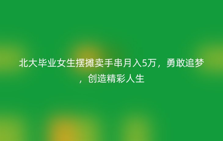 北大毕业女生摆摊卖手串月入5万,勇敢追梦,创造精彩人生