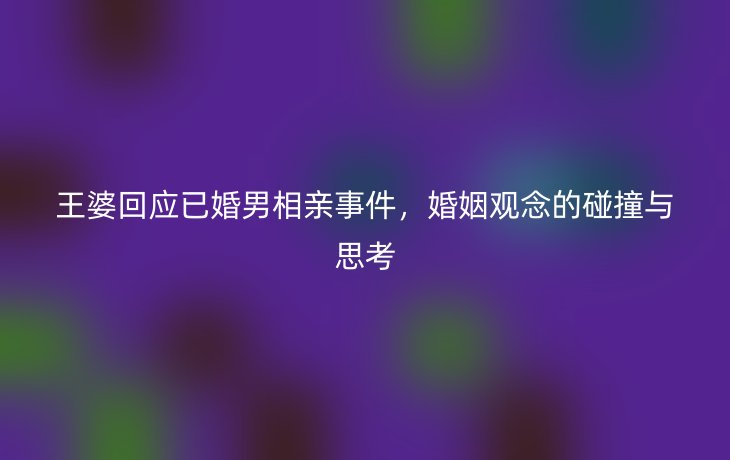 王婆回应已婚男相亲事件,婚姻观念的碰撞与思考