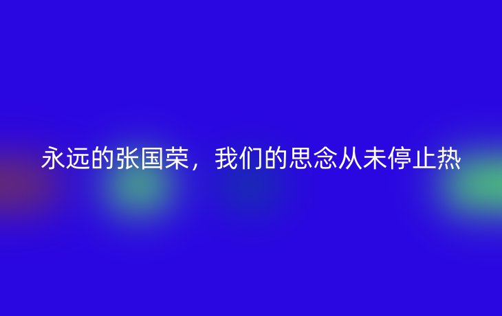 永远的张国荣,我们的思念从未停止热