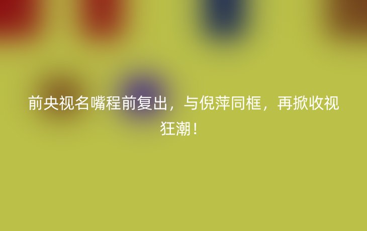 前央视名嘴程前复出，与倪萍同框，再掀收视狂潮！