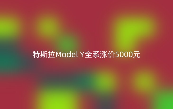 特斯拉Model Y全系涨价5000元