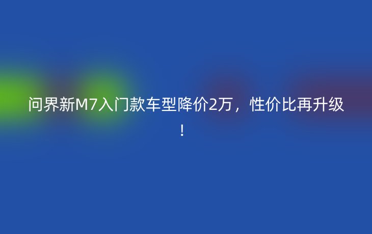 问界新M7入门款车型降价2万,性价比再升级!