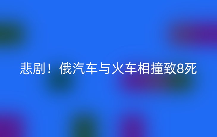 悲剧!俄汽车与火车相撞致8死