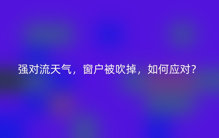 强对流天气,窗户被吹掉,如何应对?