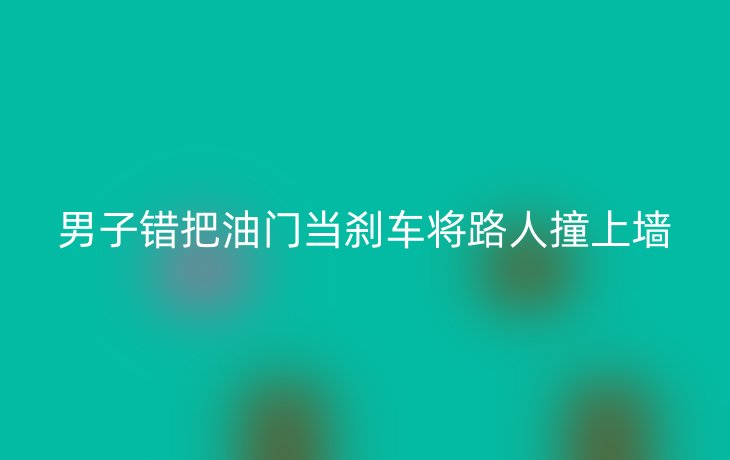 男子错把油门当刹车将路人撞上墙