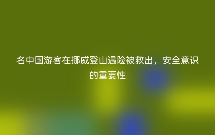 名中国游客在挪威登山遇险被救出,安全意识的重要性
