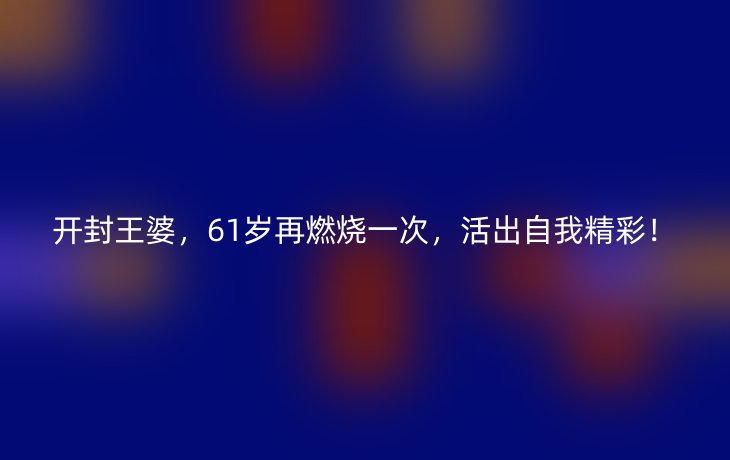 开封王婆,61岁再燃烧一次,活出自我精彩!