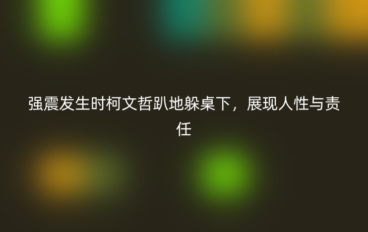 强震发生时柯文哲趴地躲桌下,展现人性与责任
