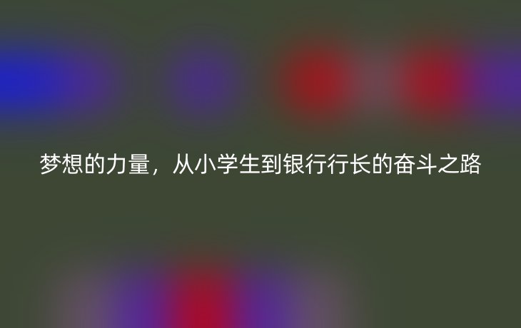 梦想的力量,从小学生到银行行长的奋斗之路