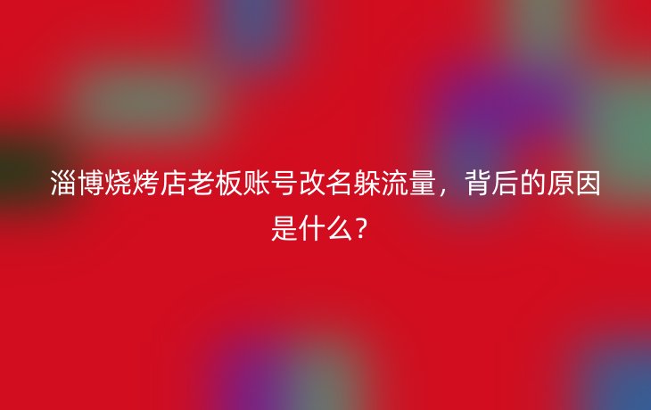 淄博烧烤店老板账号改名躲流量,背后的原因是什么?