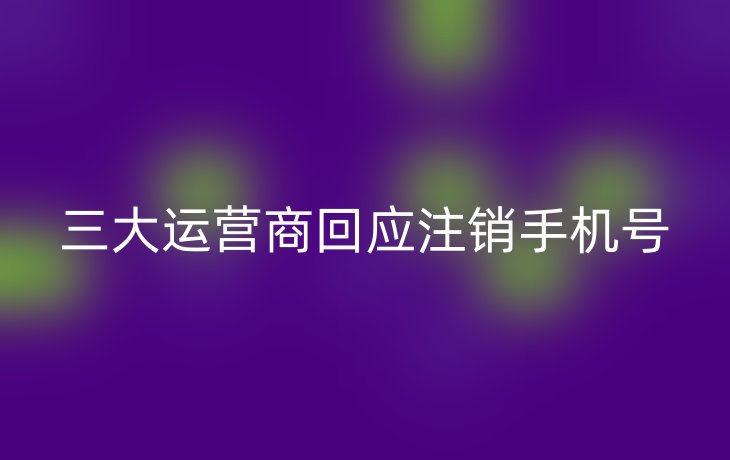 三大运营商回应注销手机号