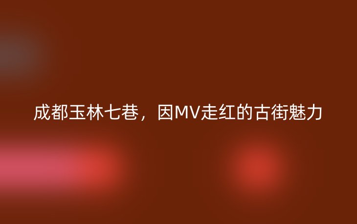 成都玉林七巷,因MV走红的古街魅力