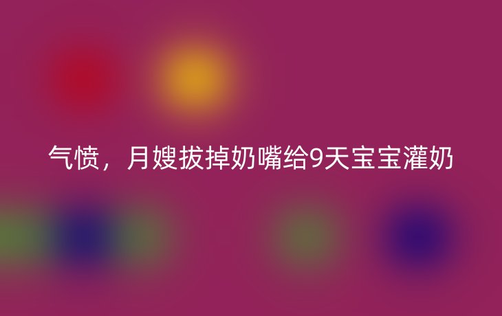 气愤,月嫂拔掉奶嘴给9天宝宝灌奶