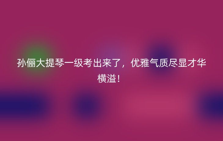 孙俪大提琴一级考出来了,优雅气质尽显才华横溢!