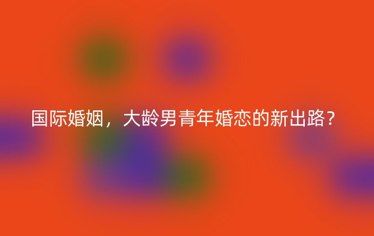国际婚姻,大龄男青年婚恋的新出路?