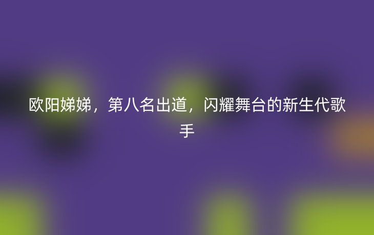 欧阳娣娣，第八名出道，闪耀舞台的新生代歌手