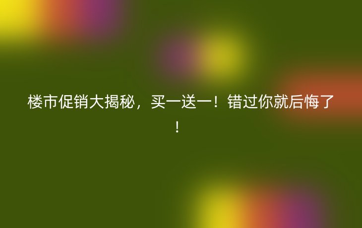 楼市促销大揭秘,买一送一!错过你就后悔了!
