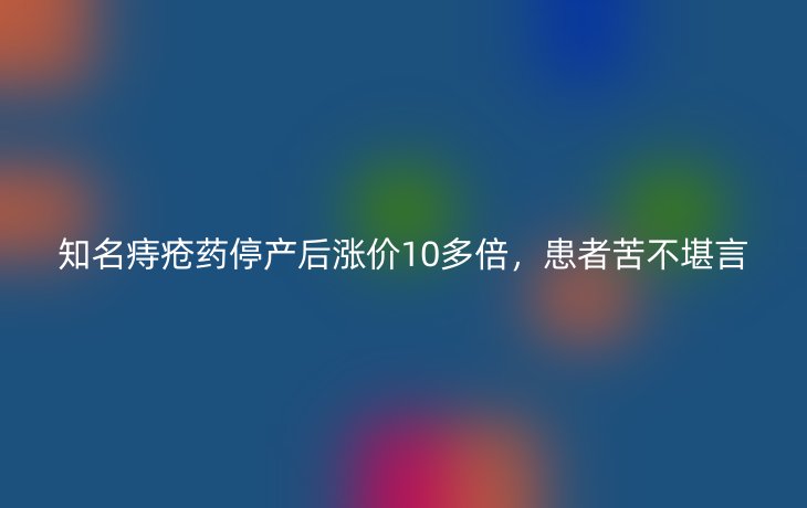 知名痔疮药停产后涨价10多倍,患者苦不堪言