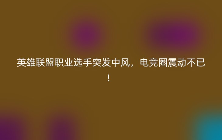 英雄联盟职业选手突发中风,电竞圈震动不已!