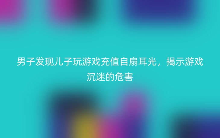 男子发现儿子玩游戏充值自扇耳光,揭示游戏沉迷的危害
