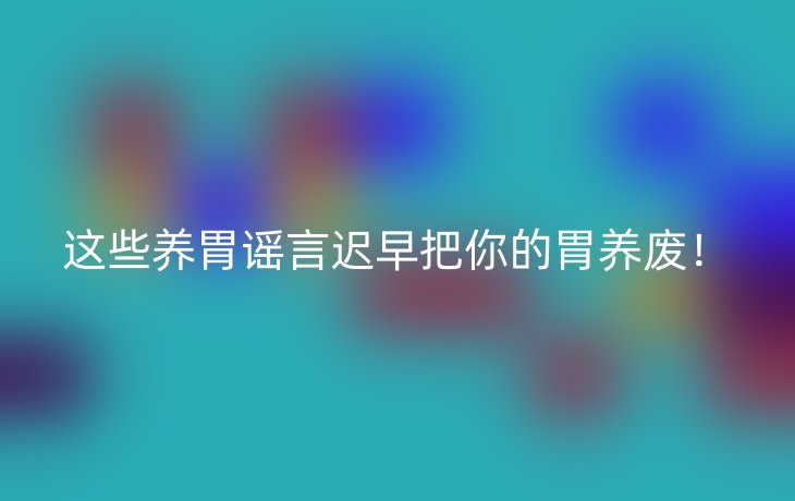 这些养胃谣言迟早把你的胃养废!