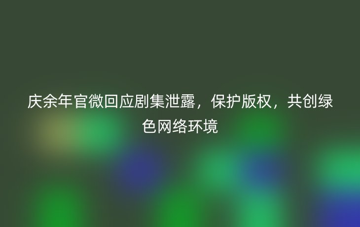 庆余年官微回应剧集泄露,保护版权,共创绿色网络环境