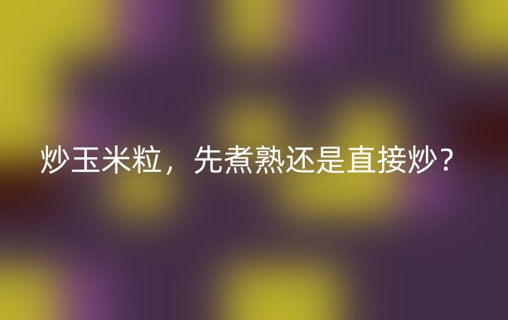 炒玉米粒,先煮熟还是直接炒?