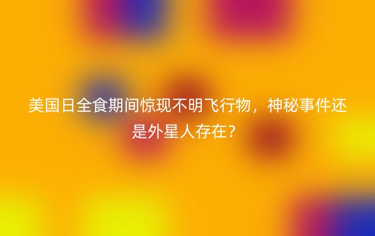 美国日全食期间惊现不明飞行物,神秘事件还是外星人存在?