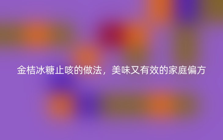 金桔冰糖止咳的做法,美味又有效的家庭偏方