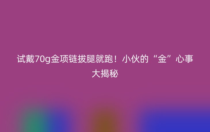 试戴70g金项链拔腿就跑！小伙的“金”心事大揭秘