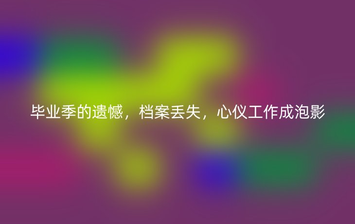 毕业季的遗憾，档案丢失，心仪工作成泡影