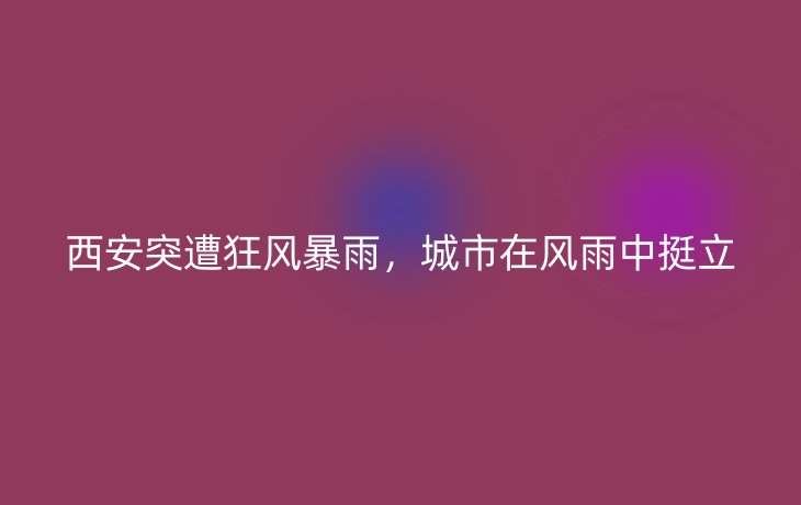 西安突遭狂风暴雨,城市在风雨中挺立