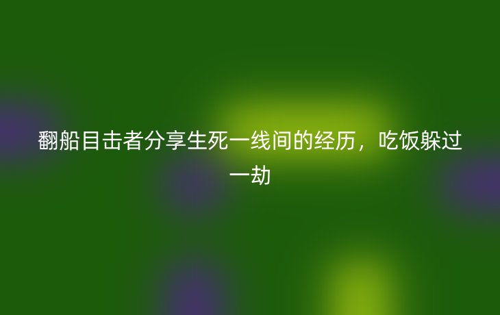 翻船目击者分享生死一线间的经历,吃饭躲过一劫