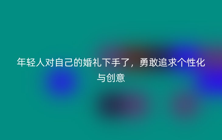 年轻人对自己的婚礼下手了,勇敢追求个性化与创意