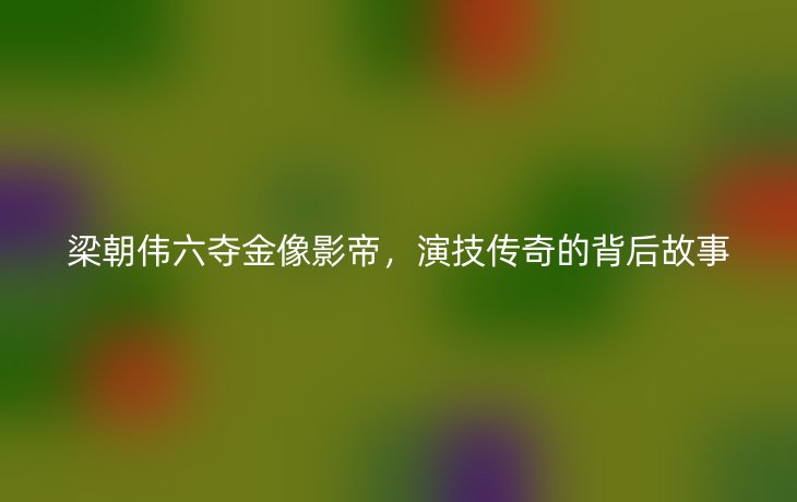 梁朝伟六夺金像影帝,演技传奇的背后故事