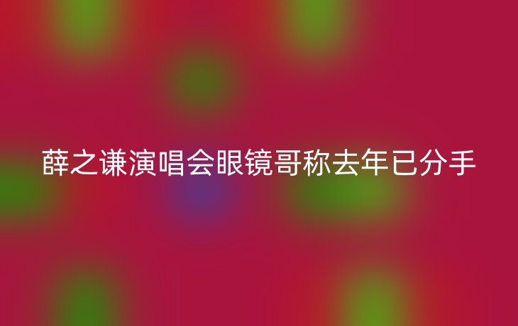薛之谦演唱会眼镜哥称去年已分手