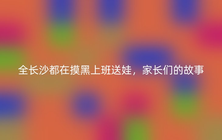 全长沙都在摸黑上班送娃,家长们的故事