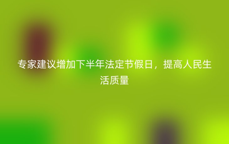 专家建议增加下半年法定节假日,提高人民生活质量