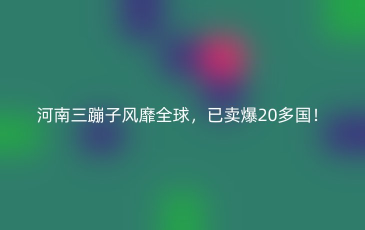 河南三蹦子风靡全球,已卖爆20多国!
