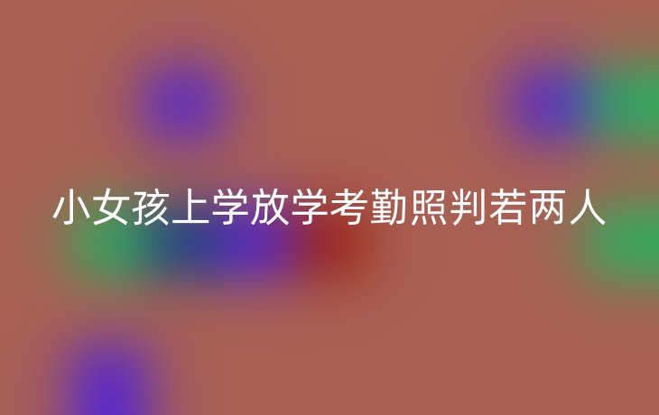 小女孩上学放学考勤照判若两人