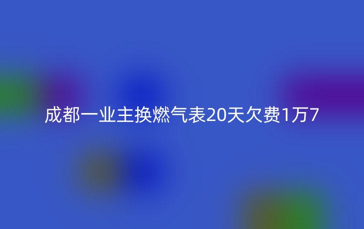 成都一业主换燃气表20天欠费1万7