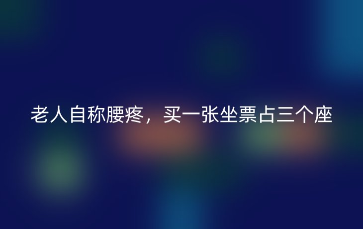 老人自称腰疼,买一张坐票占三个座